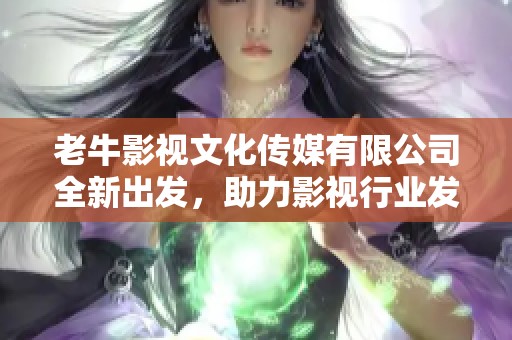 老牛影视文化传媒有限公司全新出发，助力影视行业发展新篇章