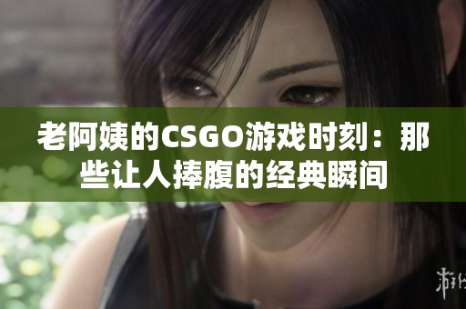 老阿姨的CSGO游戏时刻：那些让人捧腹的经典瞬间