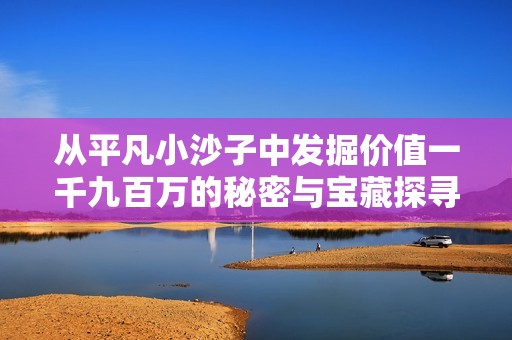 从平凡小沙子中发掘价值一千九百万的秘密与宝藏探寻