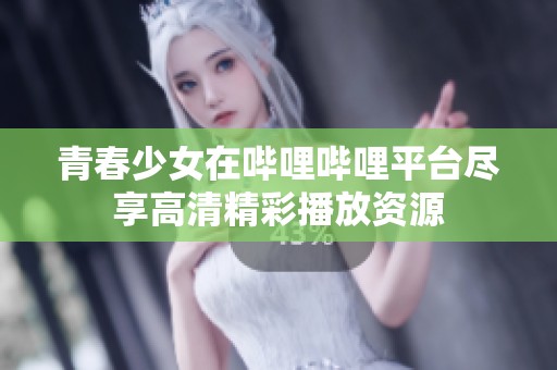 青春少女在哔哩哔哩平台尽享高清精彩播放资源