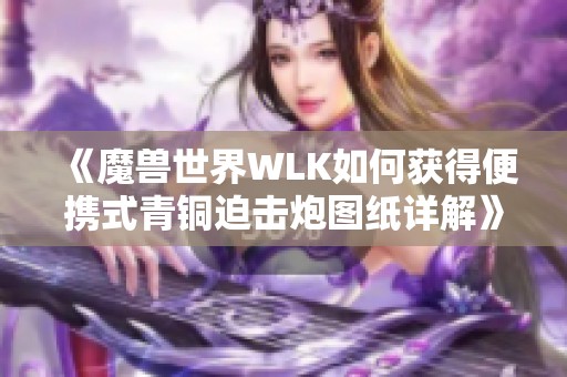 《魔兽世界WLK如何获得便携式青铜迫击炮图纸详解》