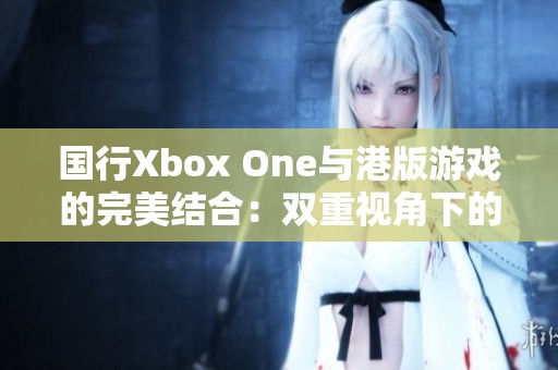 国行Xbox One与港版游戏的完美结合：双重视角下的游戏探险之旅