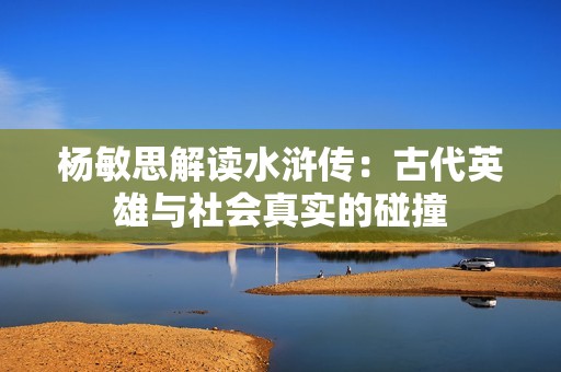 杨敏思解读水浒传：古代英雄与社会真实的碰撞