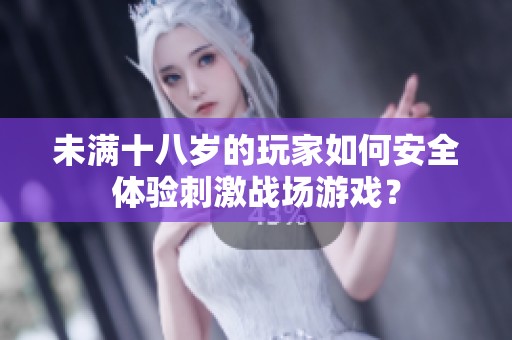 未满十八岁的玩家如何安全体验刺激战场游戏？