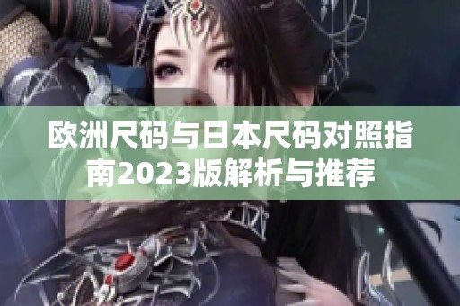 欧洲尺码与日本尺码对照指南2023版解析与推荐