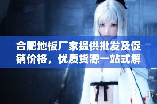 合肥地板厂家提供批发及促销价格，优质货源一站式解决方案