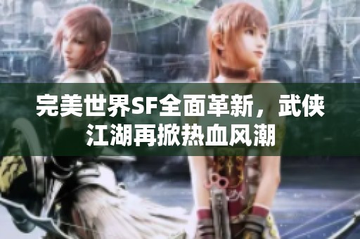 完美世界SF全面革新，武侠江湖再掀热血风潮