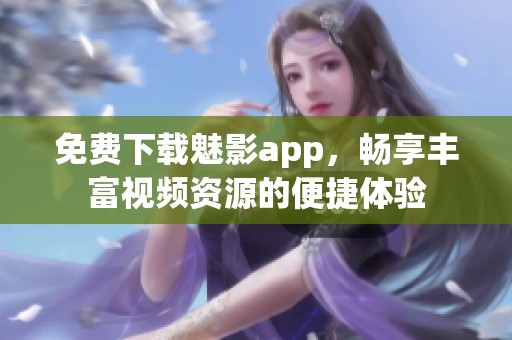 免费下载魅影app，畅享丰富视频资源的便捷体验