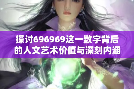 探讨696969这一数字背后的人文艺术价值与深刻内涵