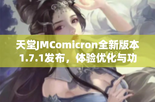 天堂JMComicron全新版本1.7.1发布，体验优化与功能增强攻略