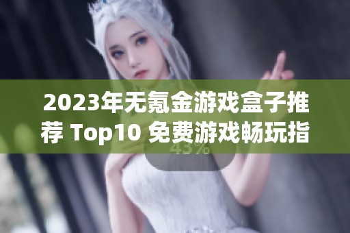 2023年无氪金游戏盒子推荐 Top10 免费游戏畅玩指南