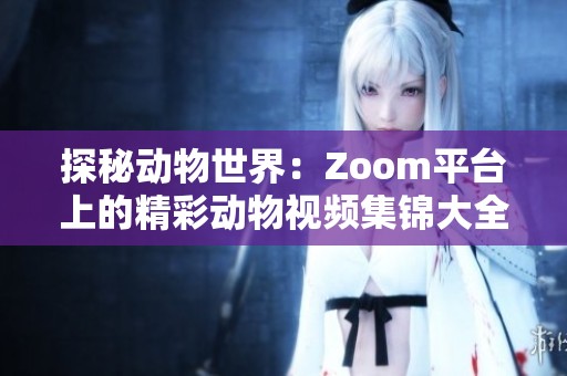 探秘动物世界：Zoom平台上的精彩动物视频集锦大全