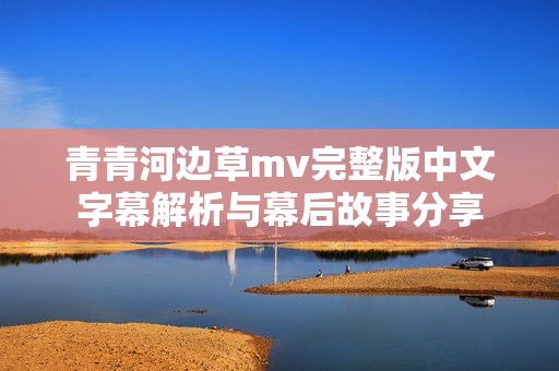 青青河边草mv完整版中文字幕解析与幕后故事分享