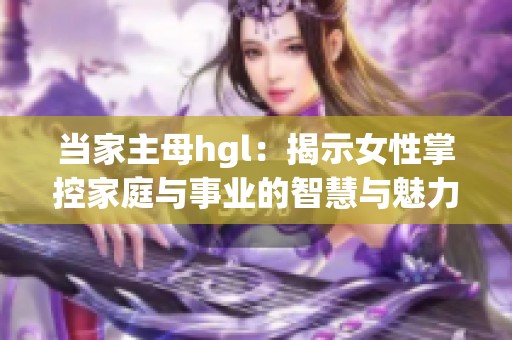 当家主母hgl：揭示女性掌控家庭与事业的智慧与魅力