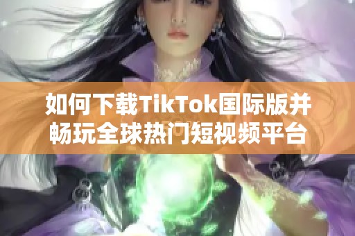 如何下载TikTok国际版并畅玩全球热门短视频平台