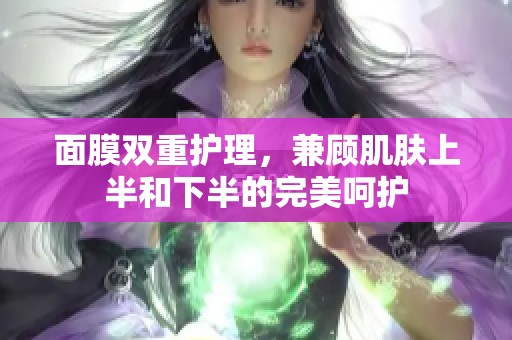 面膜双重护理，兼顾肌肤上半和下半的完美呵护