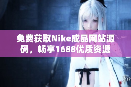 免费获取Nike成品网站源码，畅享1688优质资源