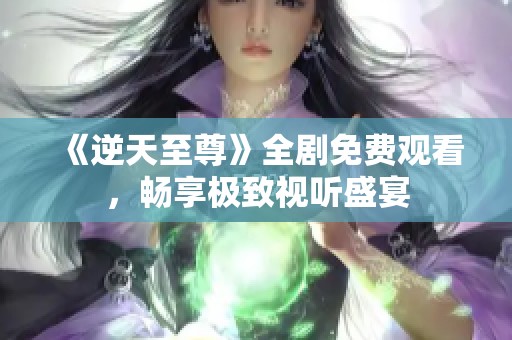 《逆天至尊》全剧免费观看，畅享极致视听盛宴