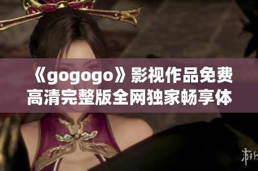 《gogogo》影视作品免费高清完整版全网独家畅享体验