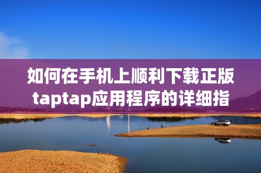 如何在手机上顺利下载正版taptap应用程序的详细指南