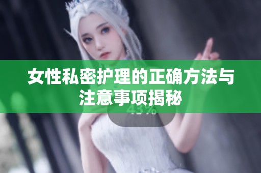 女性私密护理的正确方法与注意事项揭秘