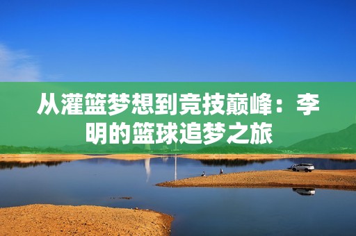 从灌篮梦想到竞技巅峰：李明的篮球追梦之旅