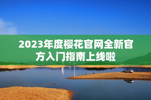 2023年度樱花官网全新官方入门指南上线啦