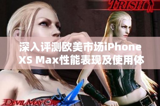 深入评测欧美市场iPhone XS Max性能表现及使用体验