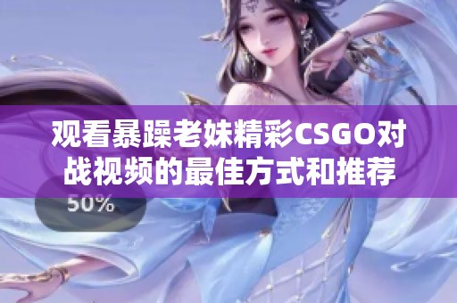 观看暴躁老妹精彩CSGO对战视频的最佳方式和推荐