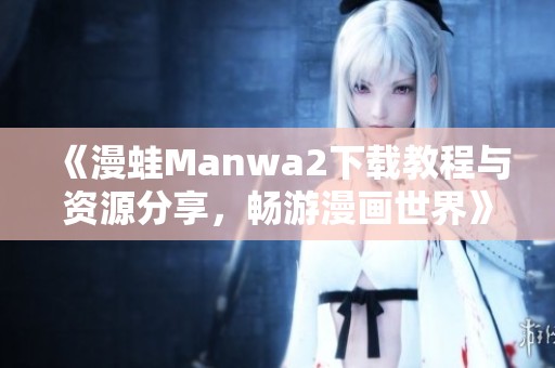 《漫蛙Manwa2下载教程与资源分享，畅游漫画世界》