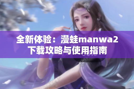 全新体验：漫蛙manwa2下载攻略与使用指南