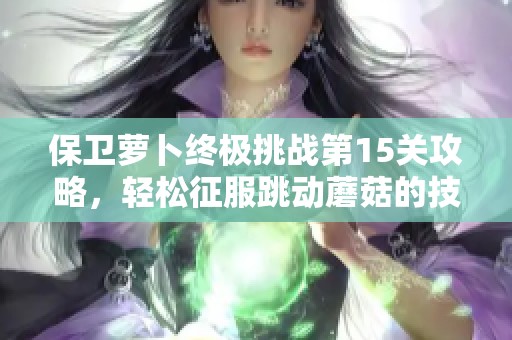 保卫萝卜终极挑战第15关攻略，轻松征服跳动蘑菇的技巧揭秘