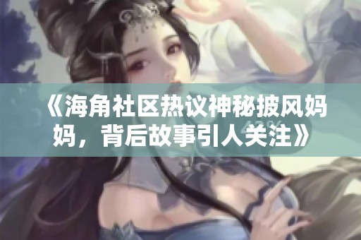 《海角社区热议神秘披风妈妈，背后故事引人关注》