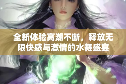 全新体验高潮不断，释放无限快感与激情的水舞盛宴