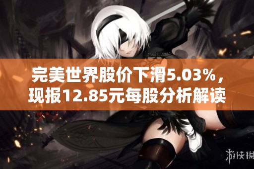 完美世界股价下滑5.03%，现报12.85元每股分析解读