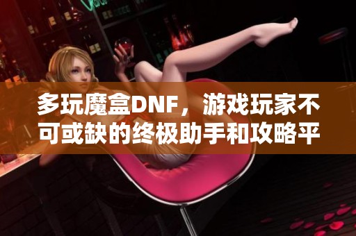 多玩魔盒DNF，游戏玩家不可或缺的终极助手和攻略平台