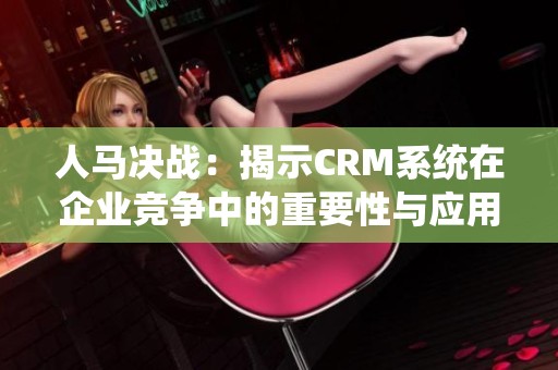 人马决战：揭示CRM系统在企业竞争中的重要性与应用启示