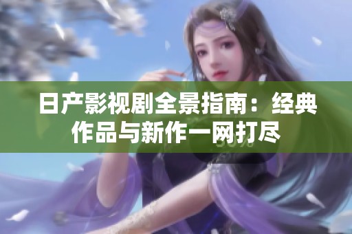 日产影视剧全景指南：经典作品与新作一网打尽