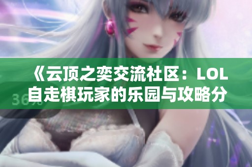 《云顶之奕交流社区：LOL自走棋玩家的乐园与攻略分享》