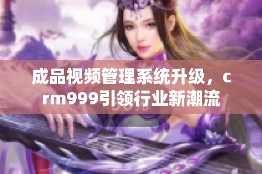 成品视频管理系统升级，crm999引领行业新潮流