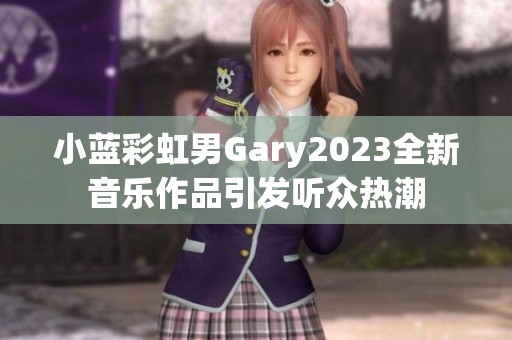 小蓝彩虹男Gary2023全新音乐作品引发听众热潮