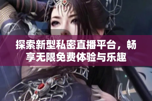 探索新型私密直播平台，畅享无限免费体验与乐趣