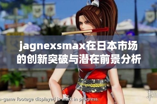 jagnexsmax在日本市场的创新突破与潜在前景分析