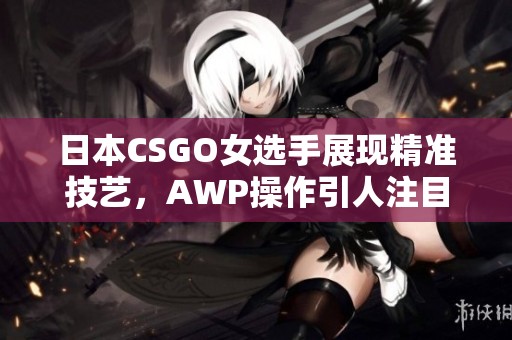 日本CSGO女选手展现精准技艺，AWP操作引人注目