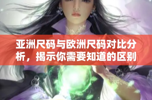 亚洲尺码与欧洲尺码对比分析，揭示你需要知道的区别