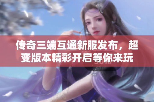 传奇三端互通新服发布，超变版本精彩开启等你来玩