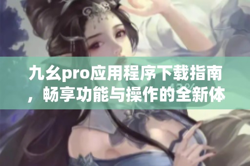 九幺pro应用程序下载指南，畅享功能与操作的全新体验