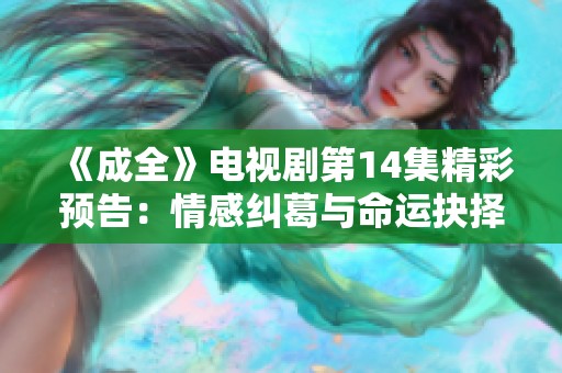 《成全》电视剧第14集精彩预告：情感纠葛与命运抉择即将展开