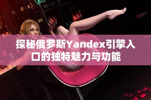 探秘俄罗斯Yandex引擎入口的独特魅力与功能