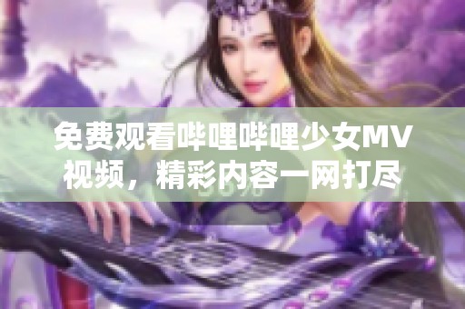 免费观看哔哩哔哩少女MV视频，精彩内容一网打尽